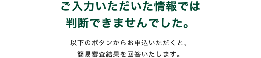 申し訳ございませんが、ご入力いただいた情報では判断できませんでした。