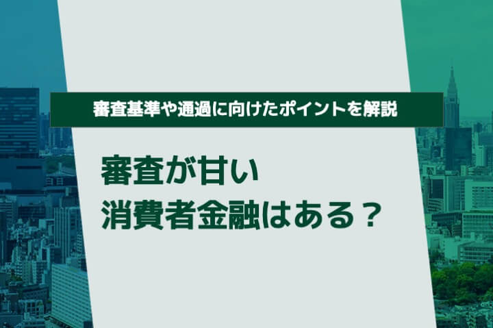 審査が甘い消費者金融はある?審査基準や通過に向けたポイントを解説